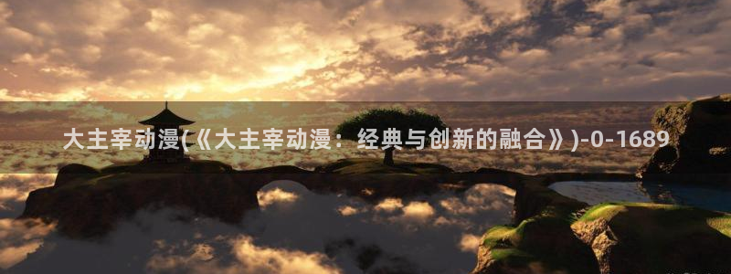 仙逆动漫：大主宰动漫(《大主宰动漫：经典与创新的融合》)